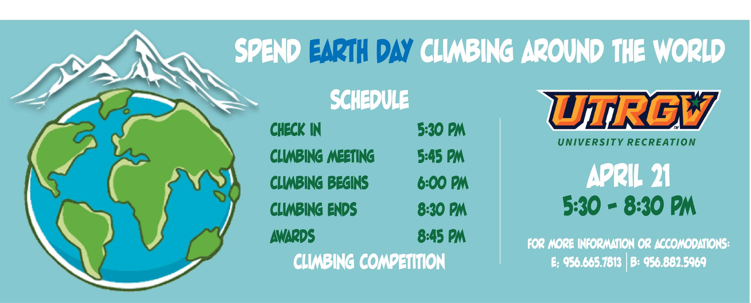 Spend Earth Day Climbing Around the World. UTRGV University Recreation on April 21 5:30 - 8:30 PM. Schedule: Check in 5:30PM, Climbing Meeting 5:45 PM, Climbing Begins 6:00 PM, Climbing Ends 8:30PM, Awards 8:45PM. Climbing Competition Page Banner 